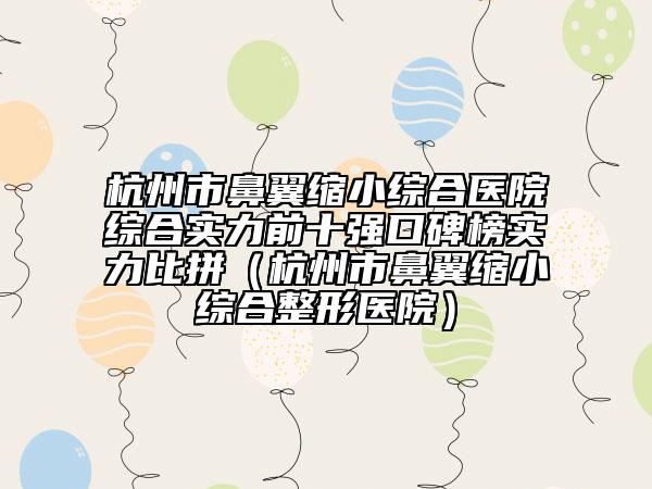 杭州市鼻翼縮小綜合醫(yī)院綜合實(shí)力前十強(qiáng)口碑榜實(shí)力比拼（杭州市鼻翼縮小綜合整形醫(yī)院）