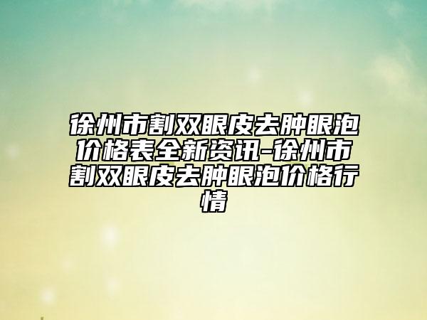 徐州市割雙眼皮去腫眼泡價格表全新資訊-徐州市割雙眼皮去腫眼泡價格行情