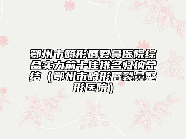 鄂州市畸形唇裂鼻醫(yī)院綜合實(shí)力前十佳排名歸納總結(jié)（鄂州市畸形唇裂鼻整形醫(yī)院）