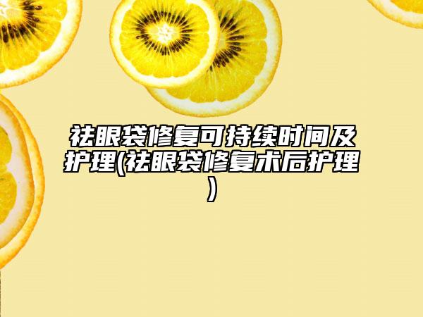 祛眼袋修復(fù)可持續(xù)時(shí)間及護(hù)理(祛眼袋修復(fù)術(shù)后護(hù)理)