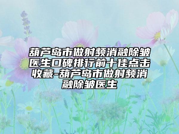 葫蘆島市做射頻消融除皺醫(yī)生口碑排行前十佳點擊收藏-葫蘆島市做射頻消融除皺醫(yī)生