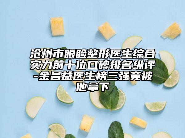 滄州市眼瞼整形醫(yī)生綜合實力前十位口碑排名縱評-金昌益醫(yī)生榜三強竟被他拿下