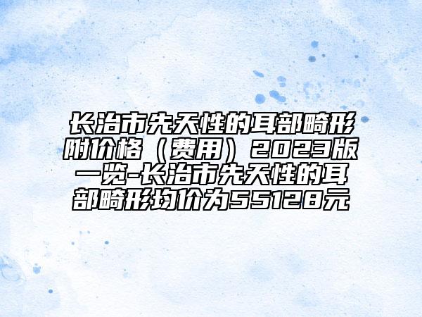 長治市先天性的耳部畸形附價格（費用）2023版一覽-長治市先天性的耳部畸形均價為55128元