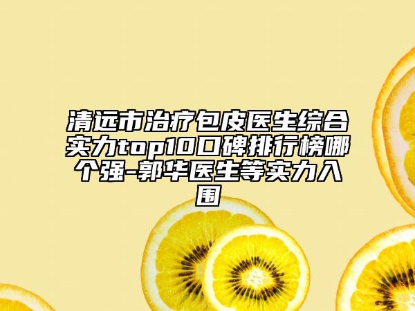 清遠(yuǎn)市治療包皮醫(yī)生綜合實(shí)力top10口碑排行榜哪個(gè)強(qiáng)-郭華醫(yī)生等實(shí)力入圍