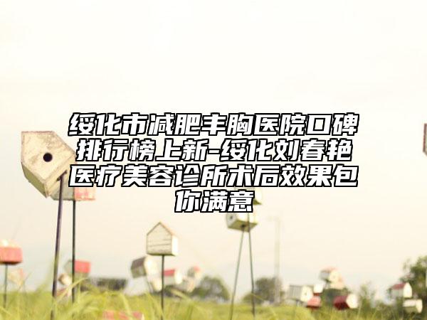 綏化市減肥豐胸醫(yī)院口碑排行榜上新-綏化劉春艷醫(yī)療美容診所術(shù)后效果包你滿意