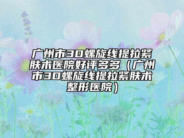 廣州市3D螺旋線提拉緊膚術(shù)醫(yī)院好評多多（廣州市3D螺旋線提拉緊膚術(shù)整形醫(yī)院）