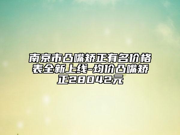 南京市凸嘴矯正有名價格表全新上線-均價凸嘴矯正28042元