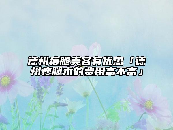 德州瘦腿美容有優(yōu)惠「德州瘦腿術(shù)的費用高不高」