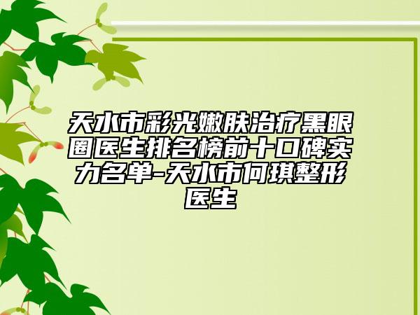 天水市彩光嫩膚治療黑眼圈醫(yī)生排名榜前十口碑實(shí)力名單-天水市何琪整形醫(yī)生