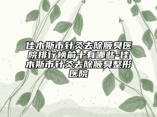 佳木斯市針灸去除腋臭醫(yī)院排行榜前十有哪些-佳木斯市針灸去除腋臭整形醫(yī)院