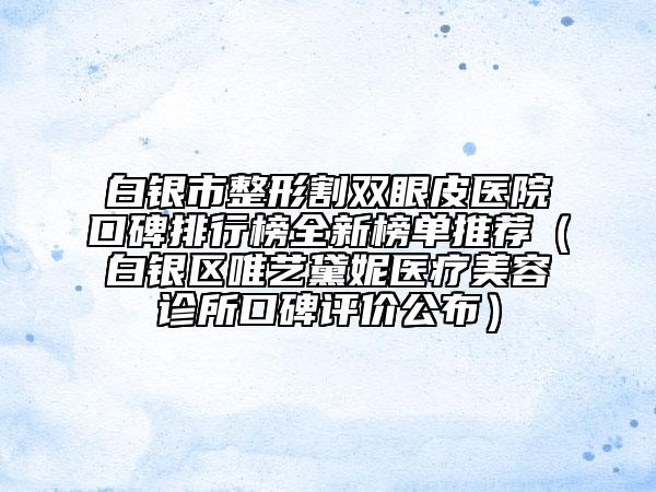 白銀市整形割雙眼皮醫(yī)院口碑排行榜全新榜單推薦（白銀區(qū)唯藝黛妮醫(yī)療美容診所口碑評(píng)價(jià)公布）