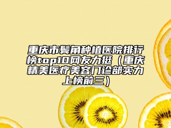 重慶市鬢角種植醫(yī)院排行榜top10網(wǎng)友力挺（重慶精美醫(yī)療美容門診部實(shí)力上榜前三）