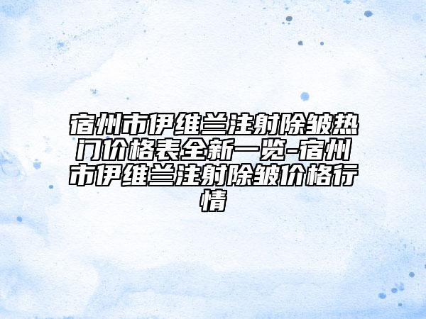 宿州市伊維蘭注射除皺熱門價格表全新一覽-宿州市伊維蘭注射除皺價格行情
