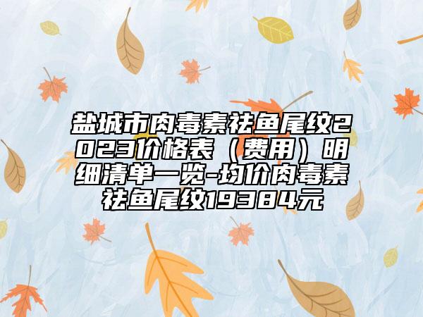 鹽城市肉毒素祛魚尾紋2023價(jià)格表（費(fèi)用）明細(xì)清單一覽-均價(jià)肉毒素祛魚尾紋19384元