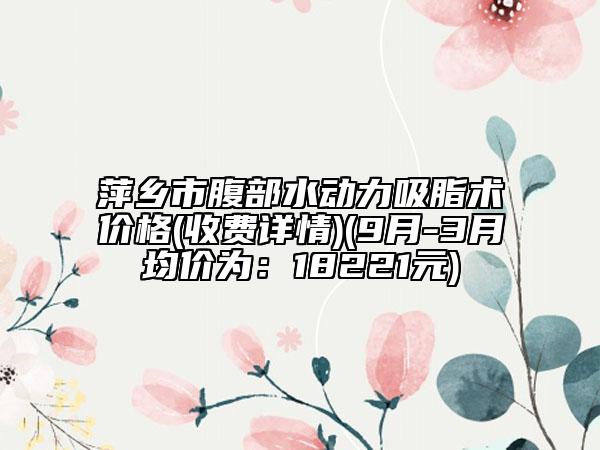 萍鄉(xiāng)市腹部水動力吸脂術(shù)價格(收費(fèi)詳情)(9月-3月均價為：18221元)