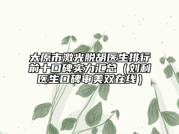 太原市激光脫胡醫(yī)生排行前十口碑實(shí)力匯總（劉利醫(yī)生口碑審美雙在線）