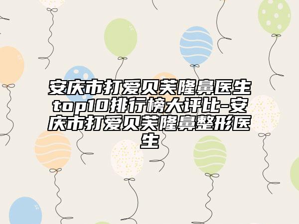 安慶市打愛(ài)貝芙隆鼻醫(yī)生top10排行榜大評(píng)比-安慶市打愛(ài)貝芙隆鼻整形醫(yī)生
