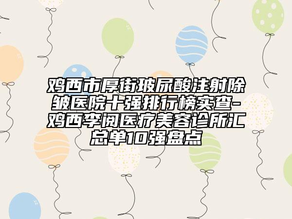 雞西市厚街玻尿酸注射除皺醫(yī)院十強(qiáng)排行榜實(shí)查-雞西李閱醫(yī)療美容診所匯總單10強(qiáng)盤點(diǎn)