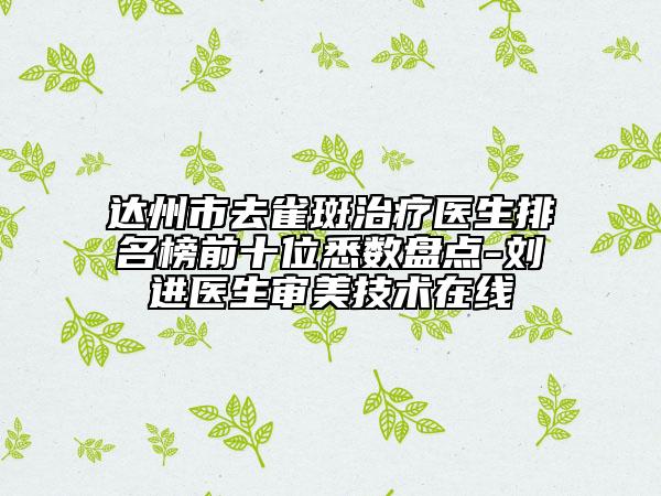 達州市去雀斑治療醫(yī)生排名榜前十位悉數(shù)盤點-劉進醫(yī)生審美技術在線