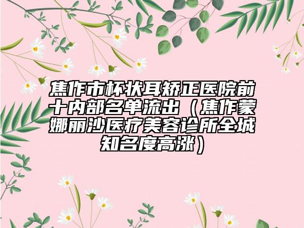 焦作市杯狀耳矯正醫(yī)院前十內部名單流出（焦作蒙娜麗沙醫(yī)療美容診所全城知名度高漲）