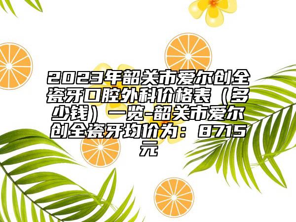 2023年韶關(guān)市愛爾創(chuàng)全瓷牙口腔外科價格表（多少錢）一覽-韶關(guān)市愛爾創(chuàng)全瓷牙均價為：8715元