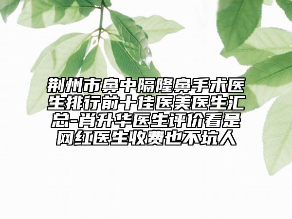 荊州市鼻中隔隆鼻手術(shù)醫(yī)生排行前十佳醫(yī)美醫(yī)生匯總-肖升華醫(yī)生評(píng)價(jià)看是網(wǎng)紅醫(yī)生收費(fèi)也不坑人