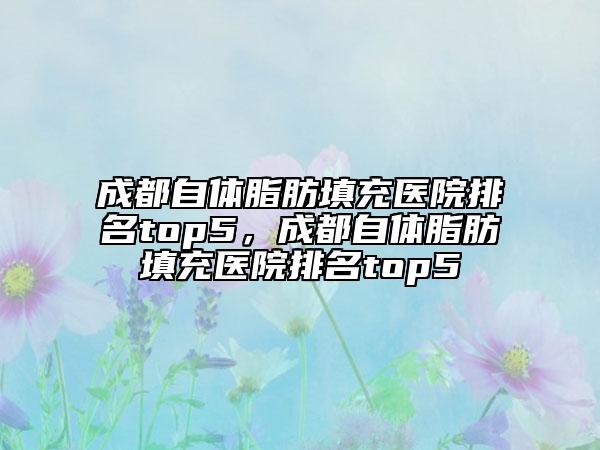 成都自體脂肪填充醫(yī)院排名top5，成都自體脂肪填充醫(yī)院排名top5
