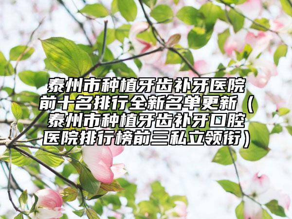 泰州市種植牙齒補牙醫(yī)院前十名排行全新名單更新（泰州市種植牙齒補牙口腔醫(yī)院排行榜前三私立領銜）