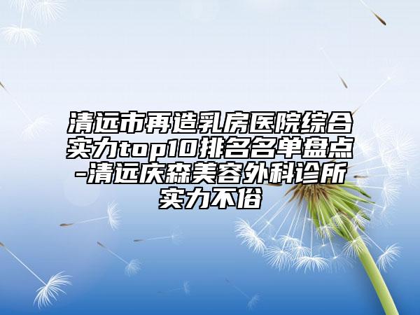 清遠(yuǎn)市再造乳房醫(yī)院綜合實(shí)力top10排名名單盤點(diǎn)-清遠(yuǎn)慶森美容外科診所實(shí)力不俗