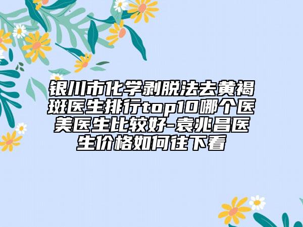 銀川市化學(xué)剝脫法去黃褐斑醫(yī)生排行top10哪個(gè)醫(yī)美醫(yī)生比較好-袁兆昌醫(yī)生價(jià)格如何往下看