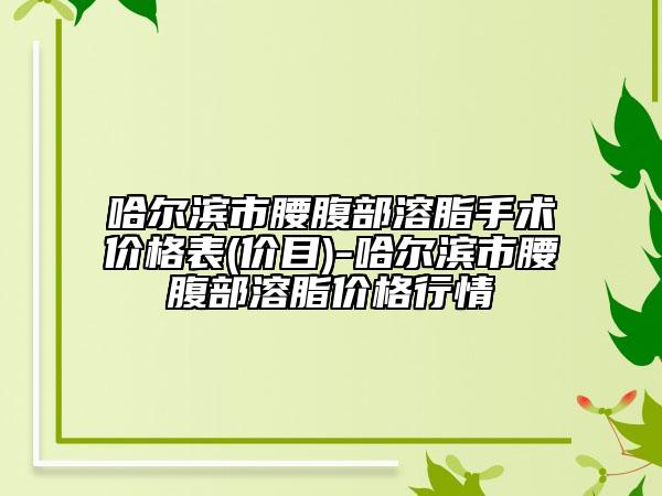 哈爾濱市腰腹部溶脂手術(shù)價(jià)格表(價(jià)目)-哈爾濱市腰腹部溶脂價(jià)格行情