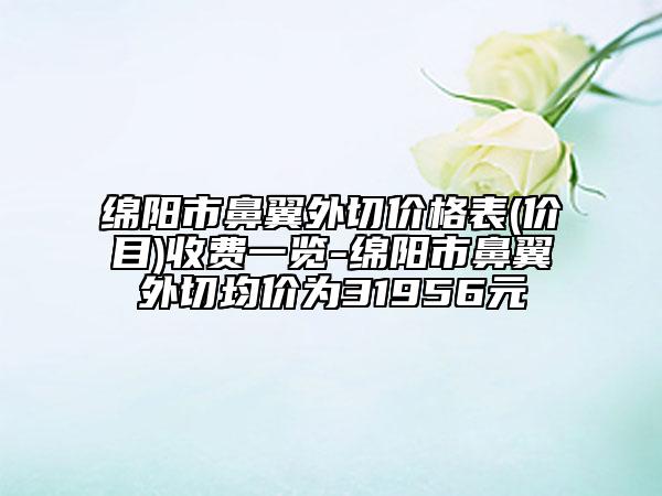 綿陽市鼻翼外切價(jià)格表(價(jià)目)收費(fèi)一覽-綿陽市鼻翼外切均價(jià)為31956元
