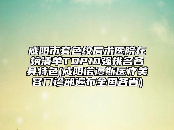 咸陽(yáng)市套色紋眉術(shù)醫(yī)院在榜清單TOP10強(qiáng)排名各具特色(咸陽(yáng)諾漫斯醫(yī)療美容門(mén)診部遍布全國(guó)各省)