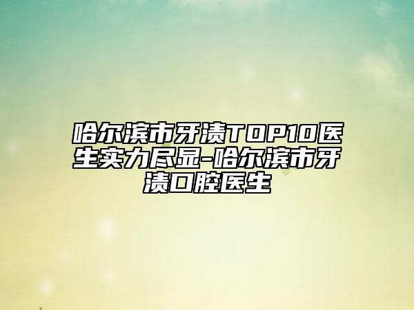 哈爾濱市牙漬TOP10醫(yī)生實力盡顯-哈爾濱市牙漬口腔醫(yī)生