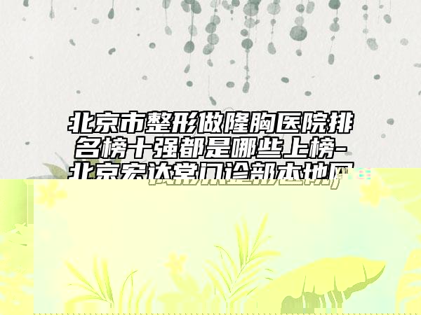 北京市整形做隆胸醫(yī)院排名榜十強都是哪些上榜-北京宏達堂門診部本地網(wǎng)友熱捧
