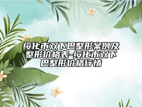 綏化市雙下巴整形案例及整形價(jià)格表-綏化市雙下巴整形價(jià)格行情