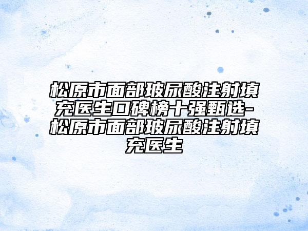 松原市面部玻尿酸注射填充醫(yī)生口碑榜十強(qiáng)甄選-松原市面部玻尿酸注射填充醫(yī)生