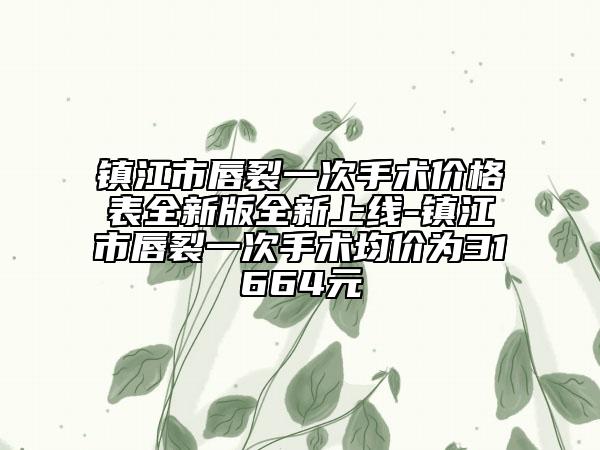 鎮(zhèn)江市唇裂一次手術(shù)價(jià)格表全新版全新上線-鎮(zhèn)江市唇裂一次手術(shù)均價(jià)為31664元