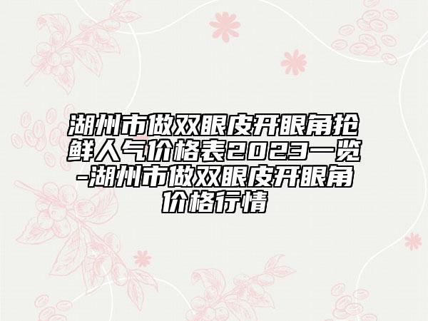 湖州市做雙眼皮開眼角搶鮮人氣價(jià)格表2023一覽-湖州市做雙眼皮開眼角價(jià)格行情