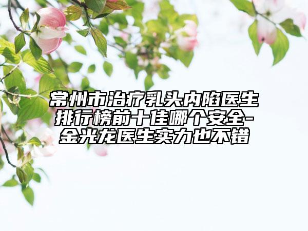 常州市治療乳頭內(nèi)陷醫(yī)生排行榜前十佳哪個安全-金光龍醫(yī)生實(shí)力也不錯
