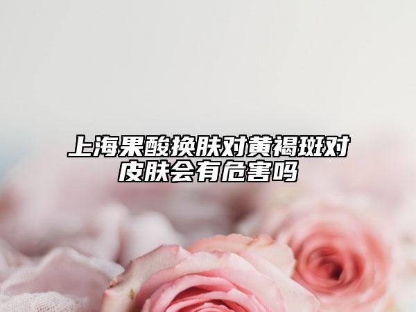 上海果酸換膚對黃褐斑對皮膚會有危害嗎