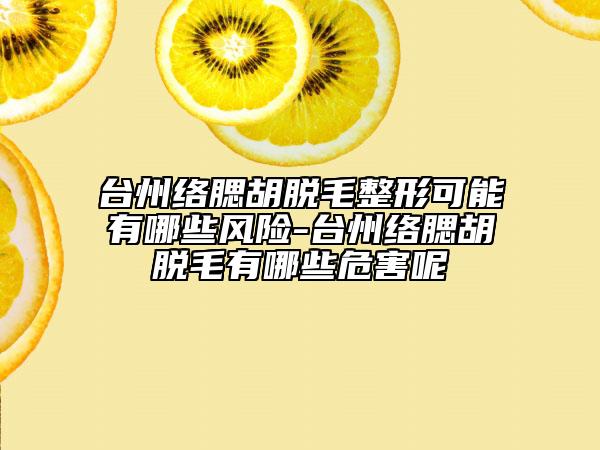 臺州絡(luò)腮胡脫毛整形可能有哪些風(fēng)險-臺州絡(luò)腮胡脫毛有哪些危害呢