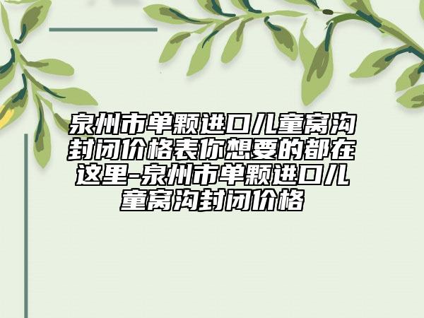 泉州市單顆進(jìn)口兒童窩溝封閉價(jià)格表你想要的都在這里-泉州市單顆進(jìn)口兒童窩溝封閉價(jià)格