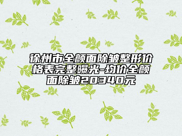 徐州市全顏面除皺整形價(jià)格表完整曝光-均價(jià)全顏面除皺20340元
