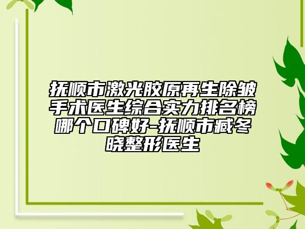 撫順市激光膠原再生除皺手術(shù)醫(yī)生綜合實(shí)力排名榜哪個(gè)口碑好-撫順市臧冬曉整形醫(yī)生