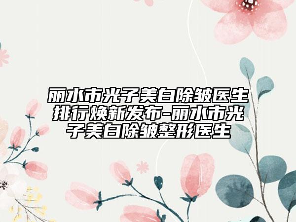 麗水市光子美白除皺醫(yī)生排行煥新發(fā)布-麗水市光子美白除皺整形醫(yī)生