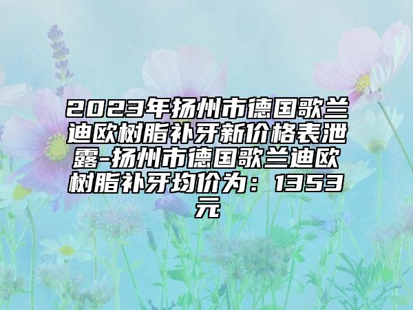 2023年揚(yáng)州市德國(guó)歌蘭迪歐樹脂補(bǔ)牙新價(jià)格表泄露-揚(yáng)州市德國(guó)歌蘭迪歐樹脂補(bǔ)牙均價(jià)為：1353元