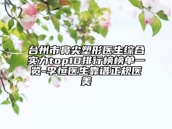 臺(tái)州市鼻尖塑形醫(yī)生綜合實(shí)力top10排行榜榜單一覽-李恒醫(yī)生靠譜正規(guī)醫(yī)美