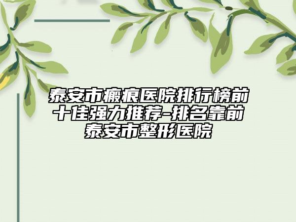 泰安市瘢痕醫(yī)院排行榜前十佳強(qiáng)力推薦-排名靠前泰安市整形醫(yī)院