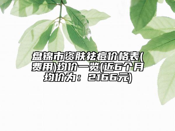盤錦市資膚祛痘價(jià)格表(費(fèi)用)均價(jià)一覽(近6個(gè)月均價(jià)為：2166元)